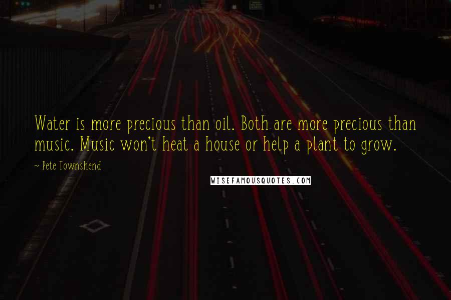 Pete Townshend Quotes: Water is more precious than oil. Both are more precious than music. Music won't heat a house or help a plant to grow.