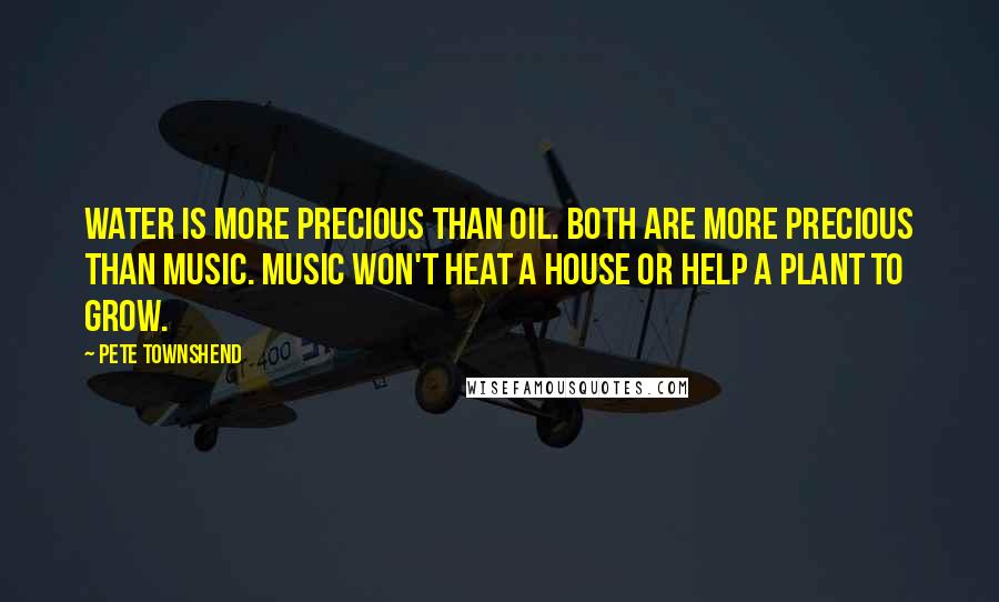 Pete Townshend Quotes: Water is more precious than oil. Both are more precious than music. Music won't heat a house or help a plant to grow.