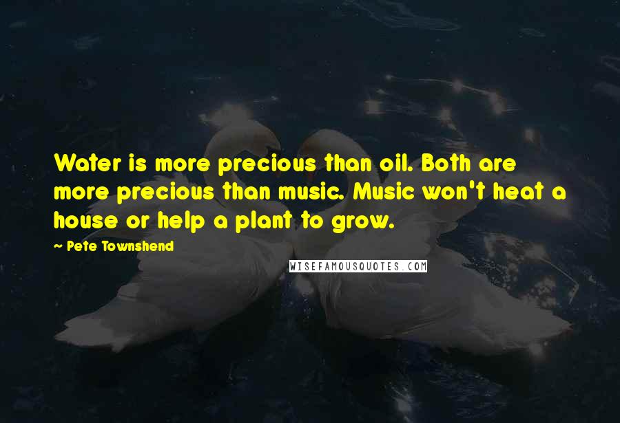 Pete Townshend Quotes: Water is more precious than oil. Both are more precious than music. Music won't heat a house or help a plant to grow.