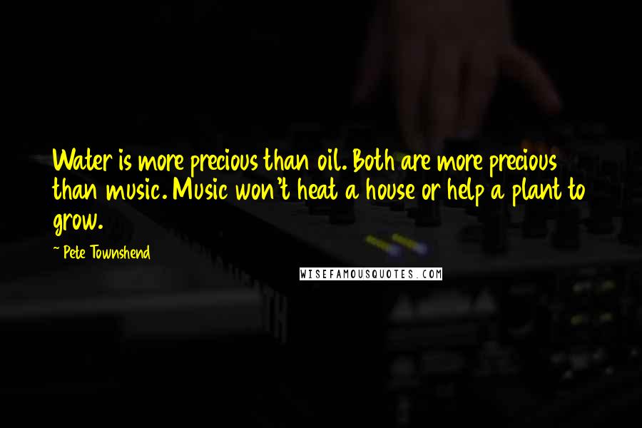 Pete Townshend Quotes: Water is more precious than oil. Both are more precious than music. Music won't heat a house or help a plant to grow.