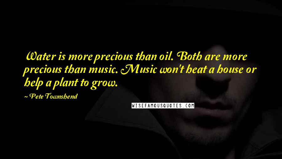 Pete Townshend Quotes: Water is more precious than oil. Both are more precious than music. Music won't heat a house or help a plant to grow.