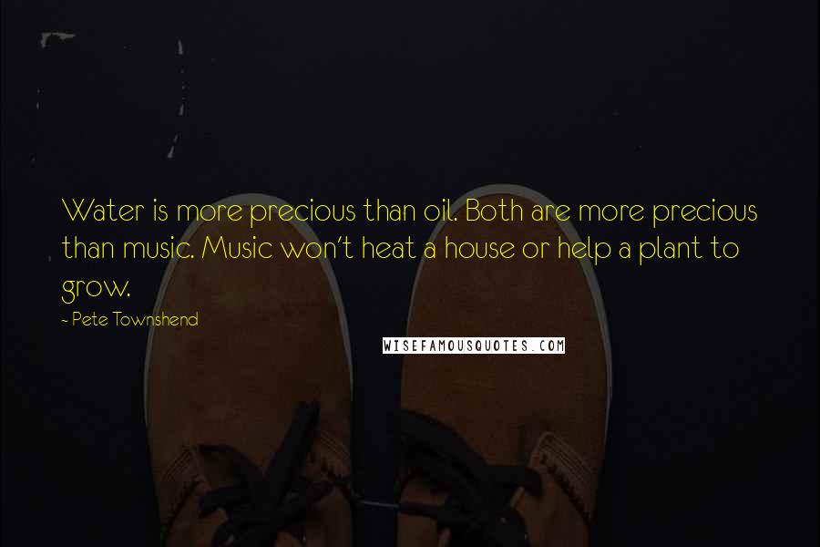 Pete Townshend Quotes: Water is more precious than oil. Both are more precious than music. Music won't heat a house or help a plant to grow.