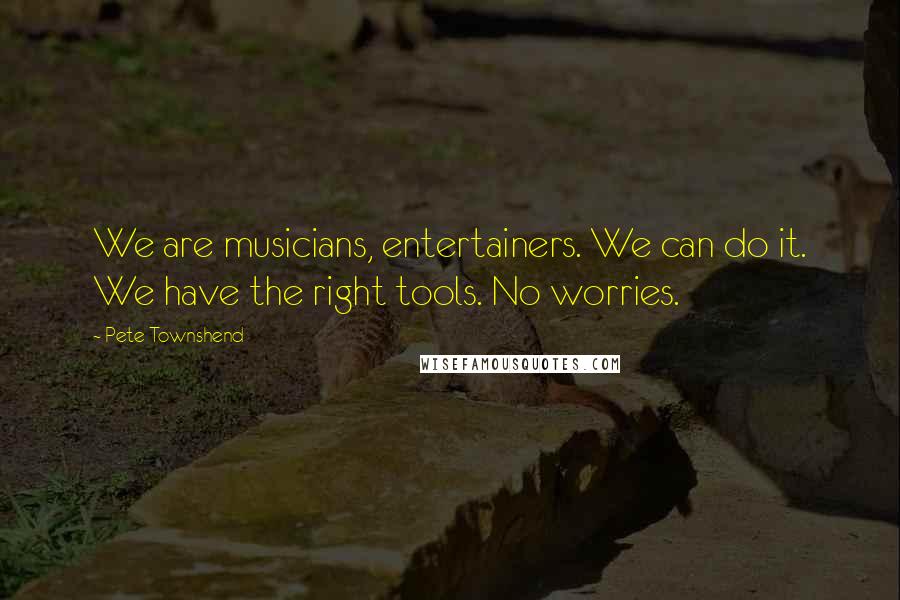 Pete Townshend Quotes: We are musicians, entertainers. We can do it. We have the right tools. No worries.