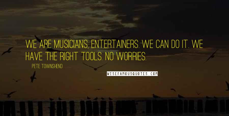 Pete Townshend Quotes: We are musicians, entertainers. We can do it. We have the right tools. No worries.