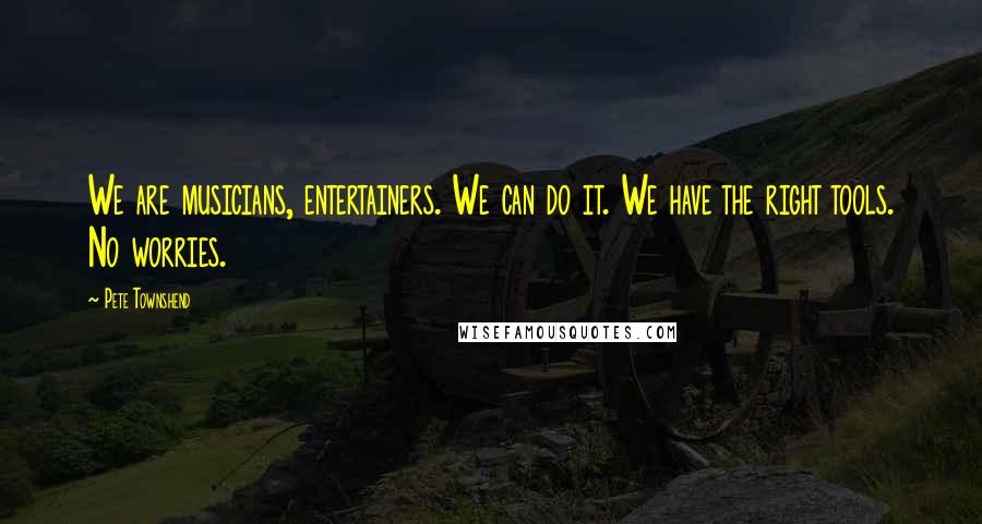 Pete Townshend Quotes: We are musicians, entertainers. We can do it. We have the right tools. No worries.