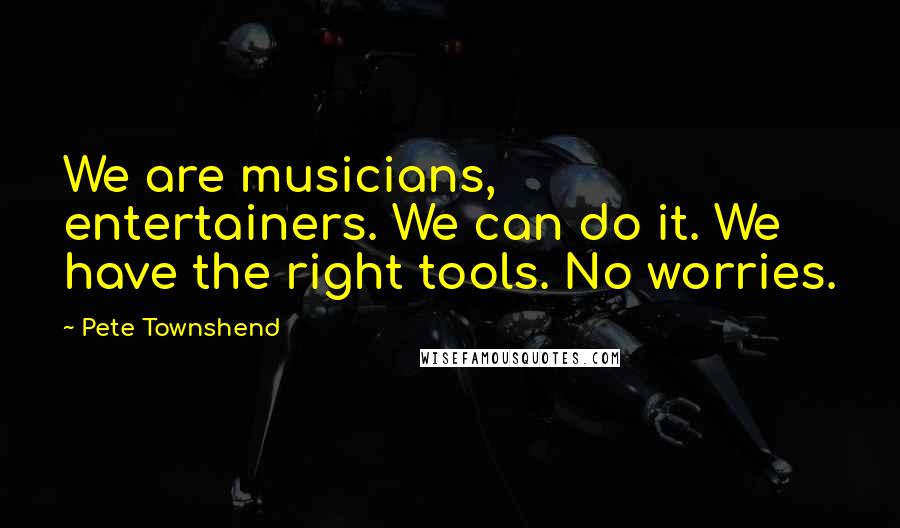 Pete Townshend Quotes: We are musicians, entertainers. We can do it. We have the right tools. No worries.