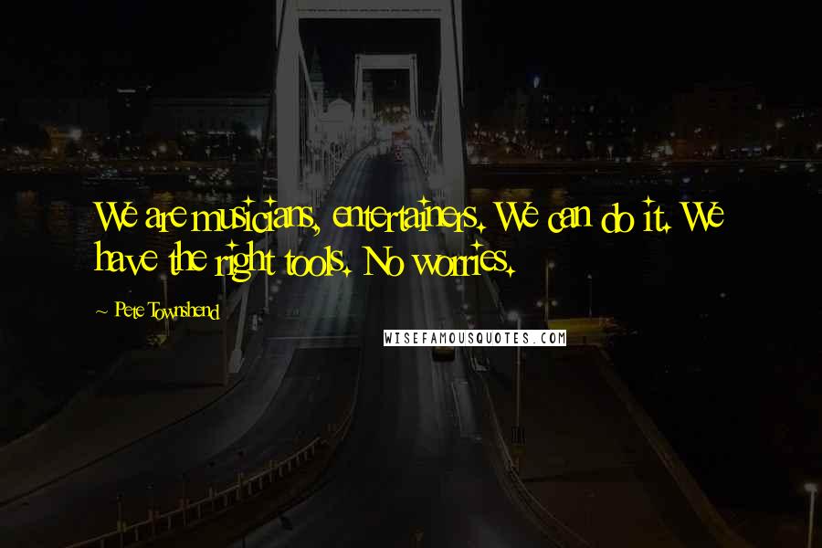 Pete Townshend Quotes: We are musicians, entertainers. We can do it. We have the right tools. No worries.