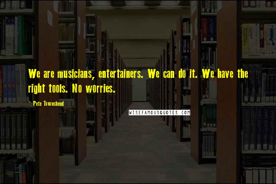 Pete Townshend Quotes: We are musicians, entertainers. We can do it. We have the right tools. No worries.