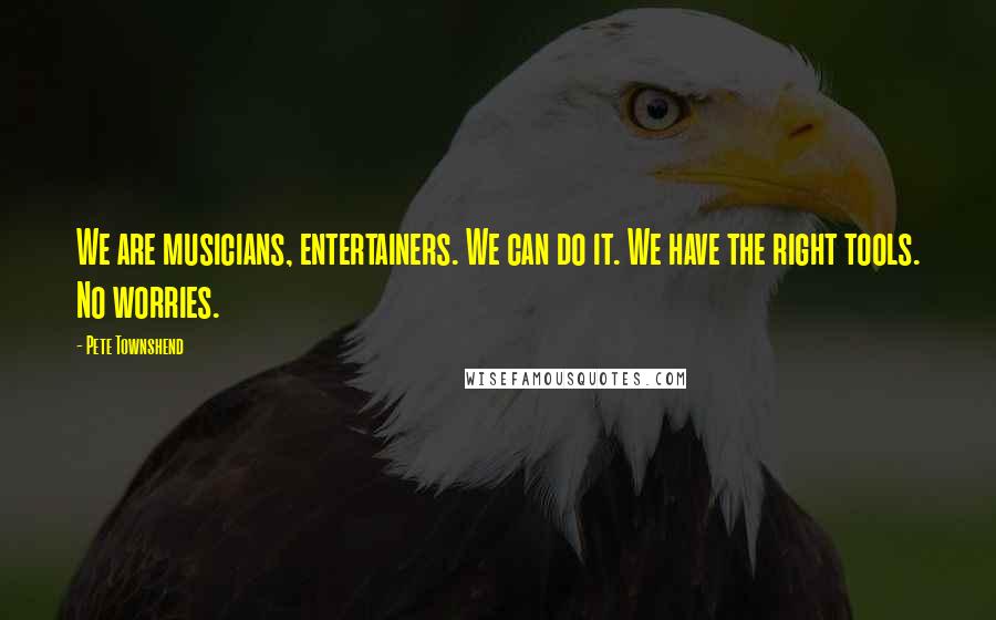 Pete Townshend Quotes: We are musicians, entertainers. We can do it. We have the right tools. No worries.
