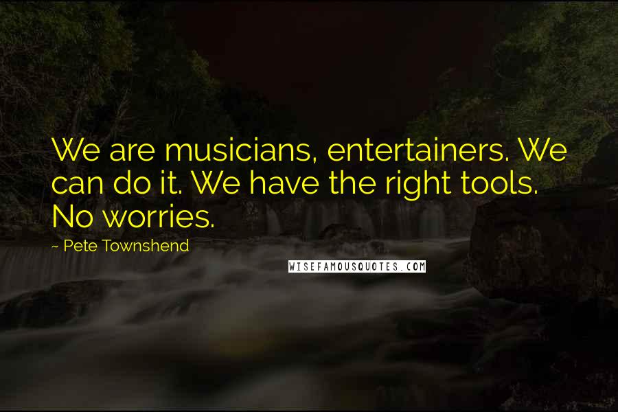 Pete Townshend Quotes: We are musicians, entertainers. We can do it. We have the right tools. No worries.