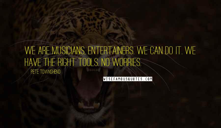 Pete Townshend Quotes: We are musicians, entertainers. We can do it. We have the right tools. No worries.