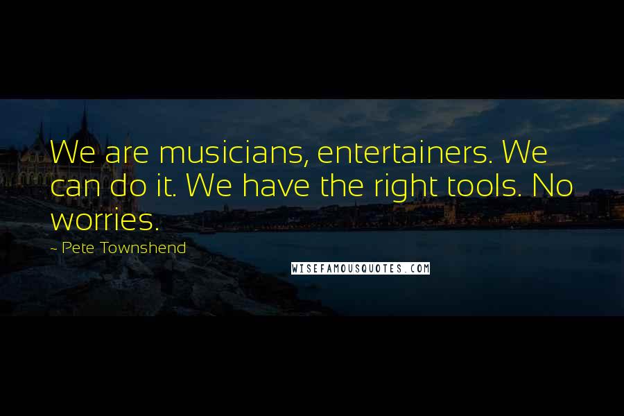 Pete Townshend Quotes: We are musicians, entertainers. We can do it. We have the right tools. No worries.
