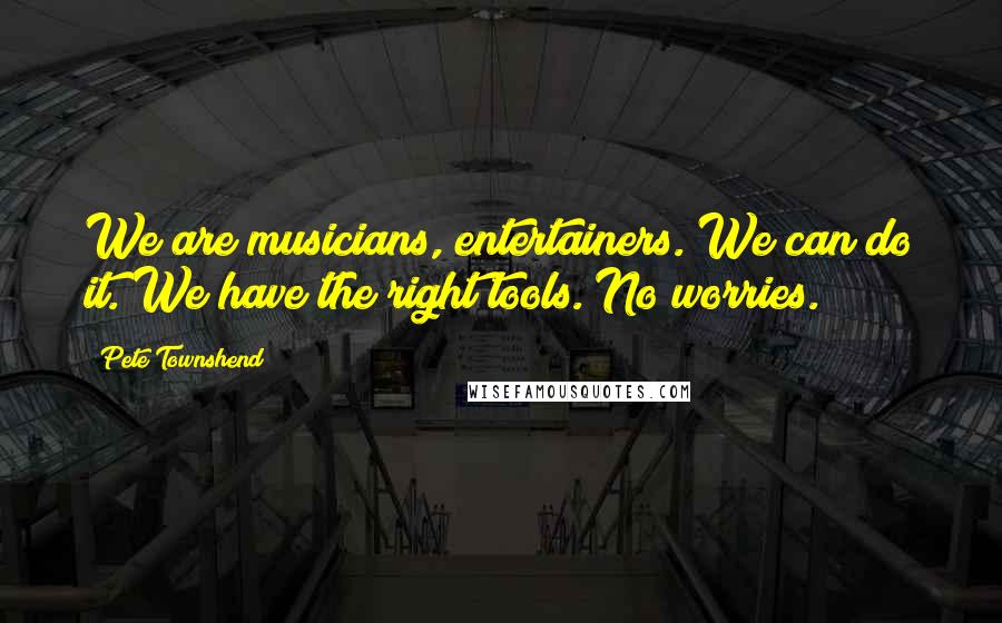 Pete Townshend Quotes: We are musicians, entertainers. We can do it. We have the right tools. No worries.