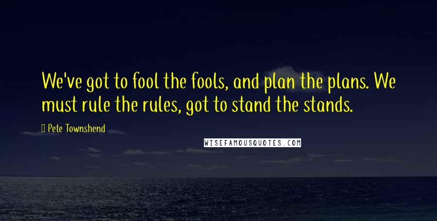 Pete Townshend Quotes: We've got to fool the fools, and plan the plans. We must rule the rules, got to stand the stands.