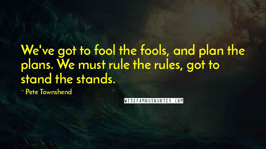 Pete Townshend Quotes: We've got to fool the fools, and plan the plans. We must rule the rules, got to stand the stands.
