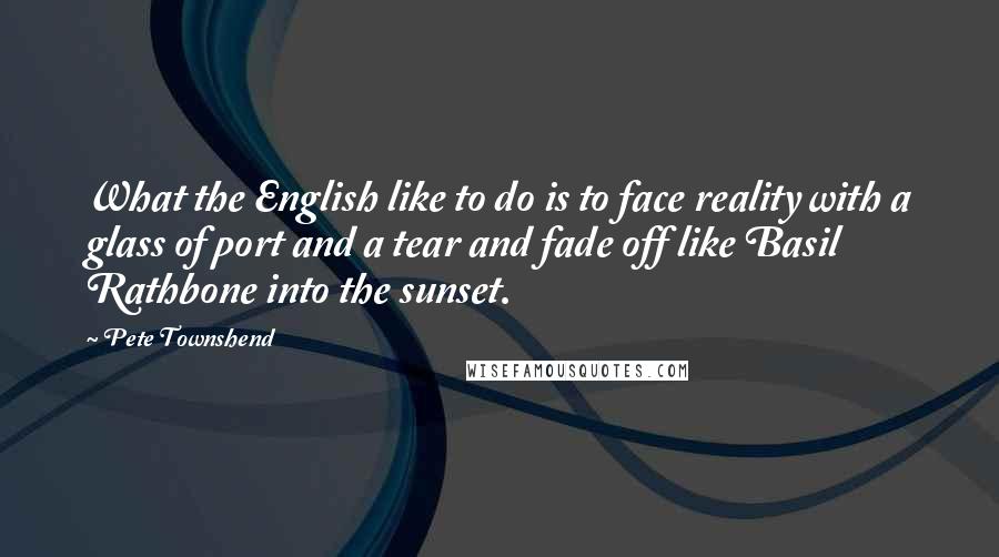Pete Townshend Quotes: What the English like to do is to face reality with a glass of port and a tear and fade off like Basil Rathbone into the sunset.