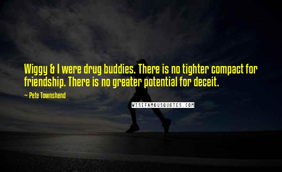 Pete Townshend Quotes: Wiggy & I were drug buddies. There is no tighter compact for friendship. There is no greater potential for deceit.