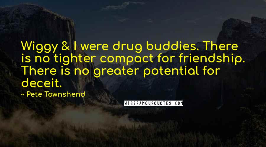 Pete Townshend Quotes: Wiggy & I were drug buddies. There is no tighter compact for friendship. There is no greater potential for deceit.