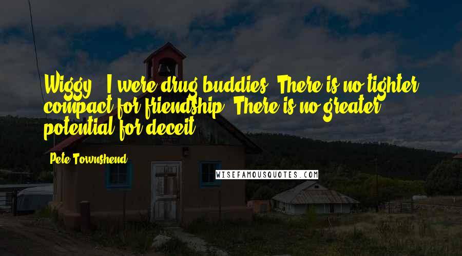 Pete Townshend Quotes: Wiggy & I were drug buddies. There is no tighter compact for friendship. There is no greater potential for deceit.