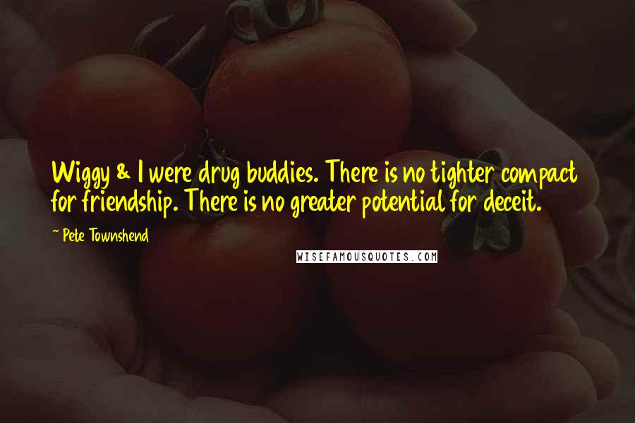 Pete Townshend Quotes: Wiggy & I were drug buddies. There is no tighter compact for friendship. There is no greater potential for deceit.