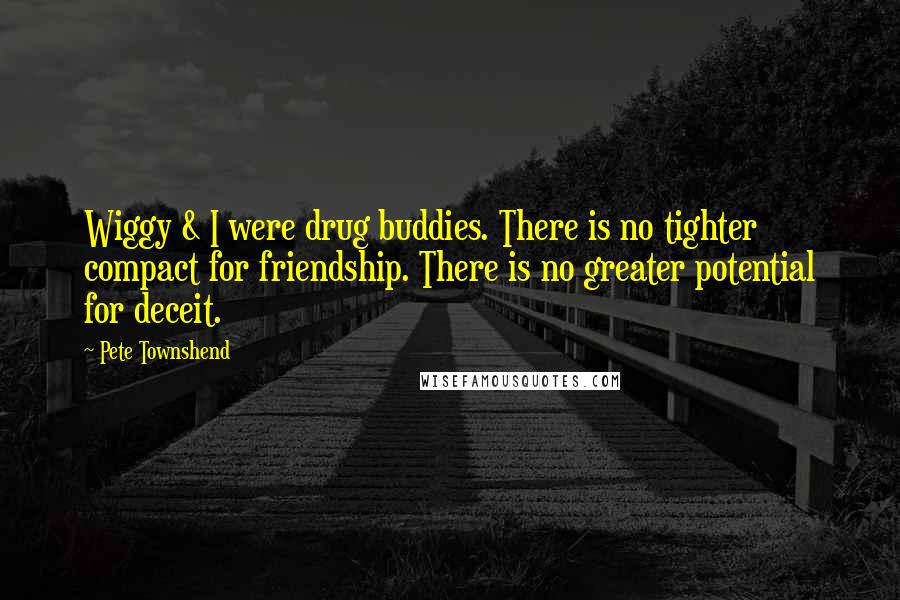 Pete Townshend Quotes: Wiggy & I were drug buddies. There is no tighter compact for friendship. There is no greater potential for deceit.