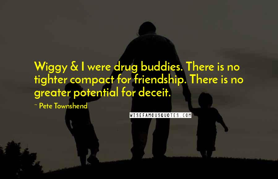 Pete Townshend Quotes: Wiggy & I were drug buddies. There is no tighter compact for friendship. There is no greater potential for deceit.