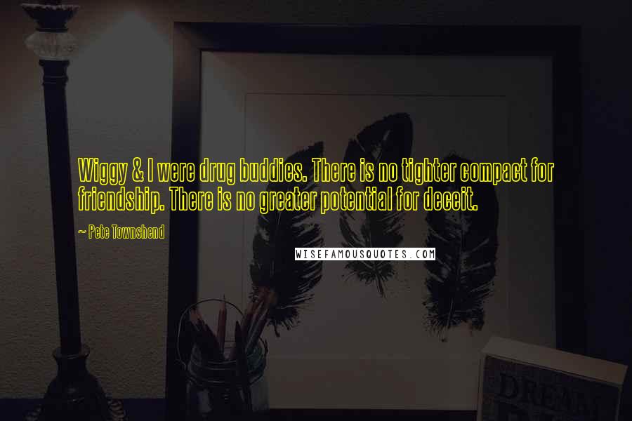 Pete Townshend Quotes: Wiggy & I were drug buddies. There is no tighter compact for friendship. There is no greater potential for deceit.