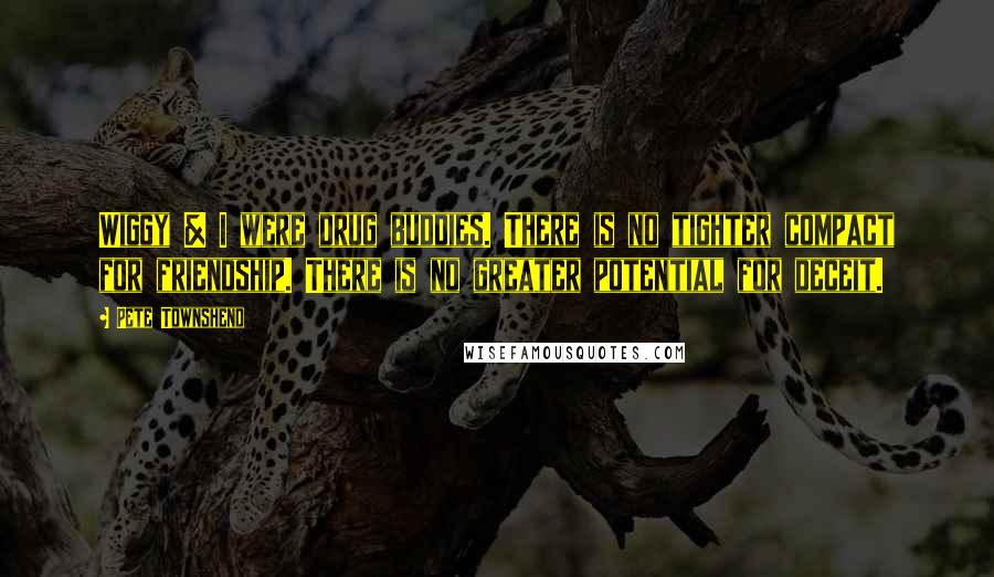 Pete Townshend Quotes: Wiggy & I were drug buddies. There is no tighter compact for friendship. There is no greater potential for deceit.
