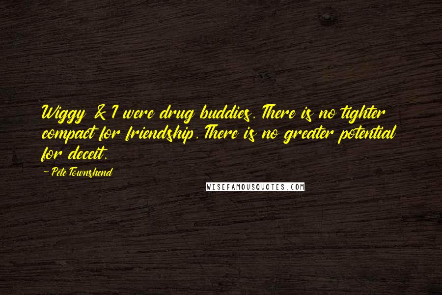 Pete Townshend Quotes: Wiggy & I were drug buddies. There is no tighter compact for friendship. There is no greater potential for deceit.