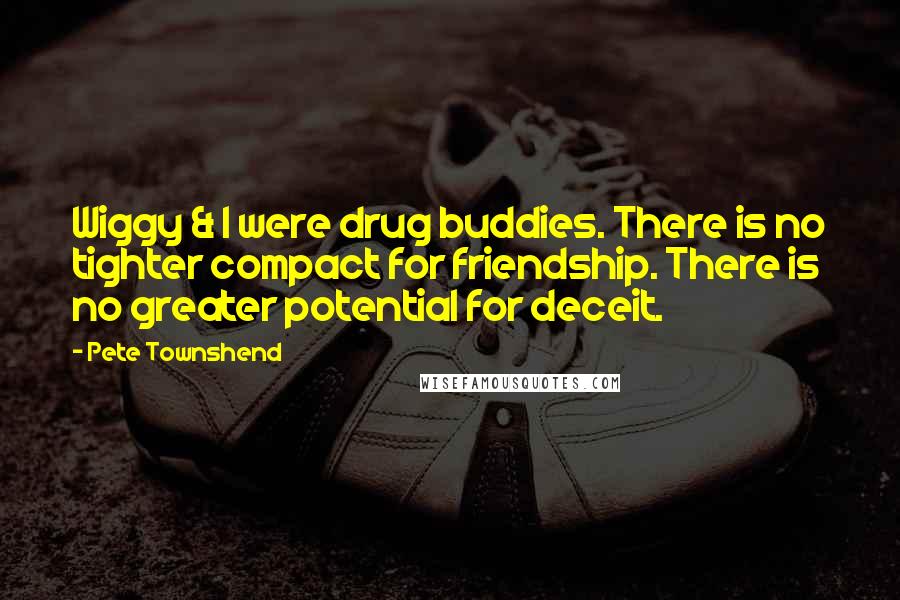 Pete Townshend Quotes: Wiggy & I were drug buddies. There is no tighter compact for friendship. There is no greater potential for deceit.