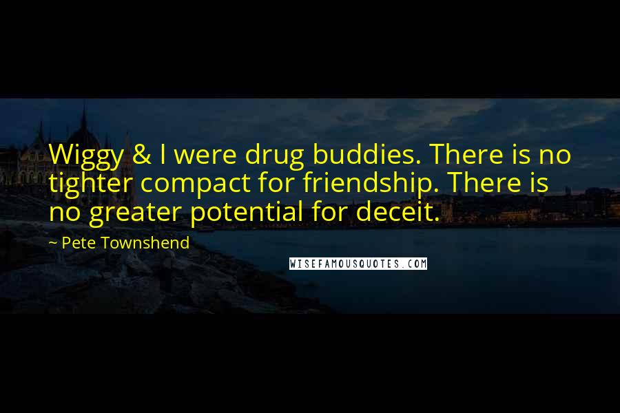 Pete Townshend Quotes: Wiggy & I were drug buddies. There is no tighter compact for friendship. There is no greater potential for deceit.