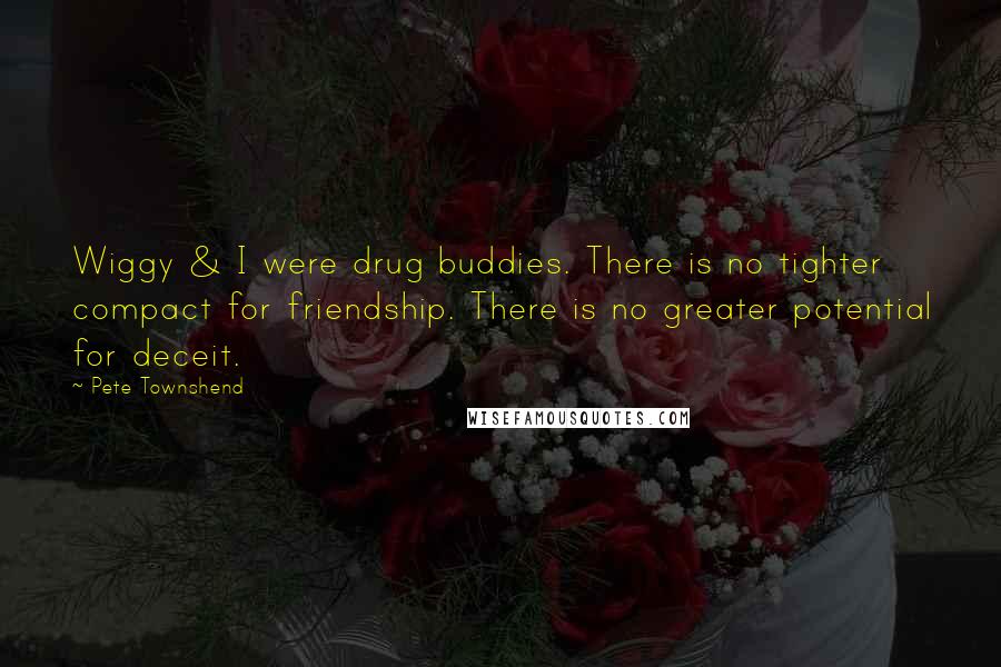 Pete Townshend Quotes: Wiggy & I were drug buddies. There is no tighter compact for friendship. There is no greater potential for deceit.