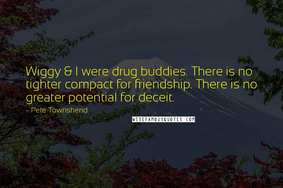 Pete Townshend Quotes: Wiggy & I were drug buddies. There is no tighter compact for friendship. There is no greater potential for deceit.