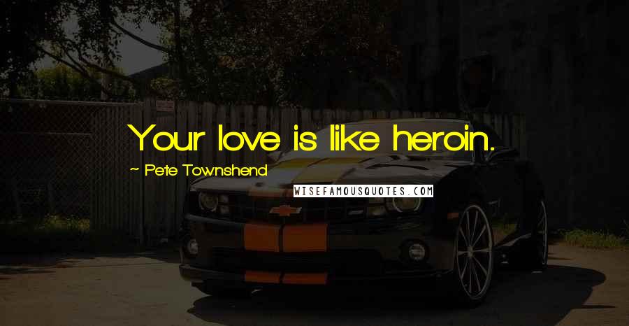 Pete Townshend Quotes: Your love is like heroin.