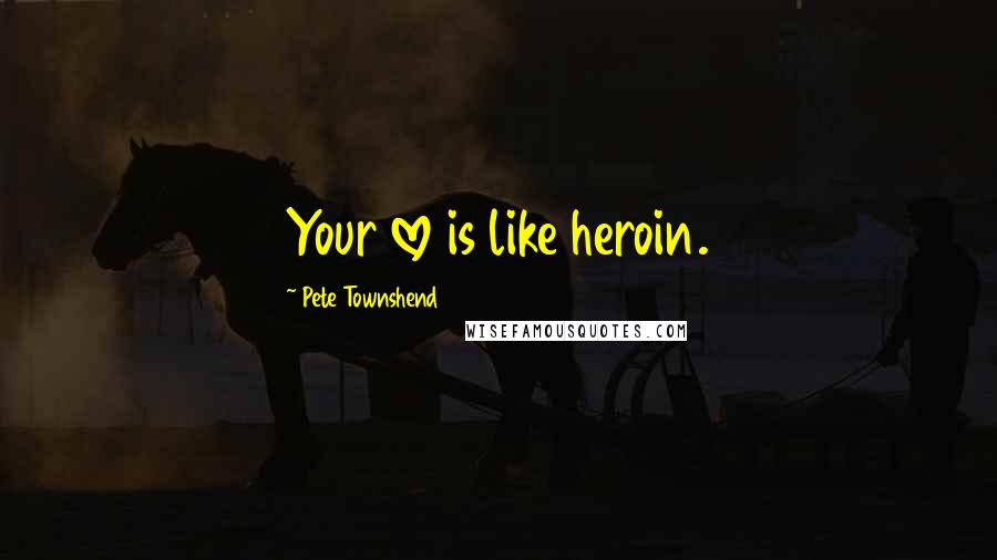 Pete Townshend Quotes: Your love is like heroin.