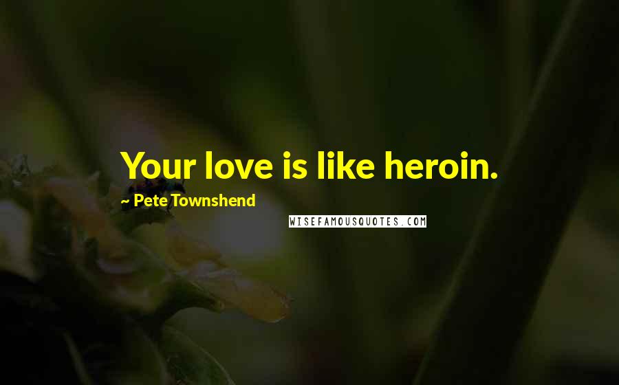 Pete Townshend Quotes: Your love is like heroin.