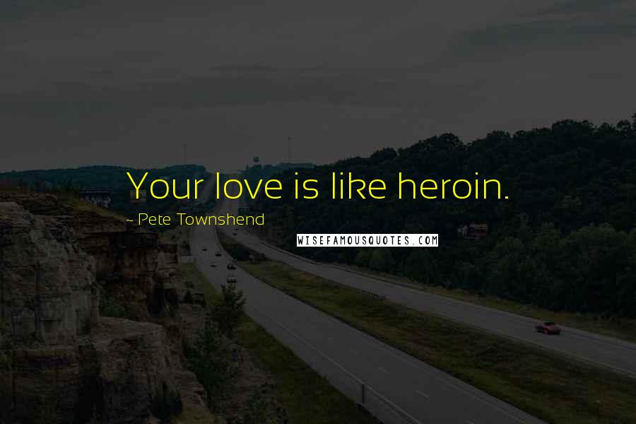 Pete Townshend Quotes: Your love is like heroin.