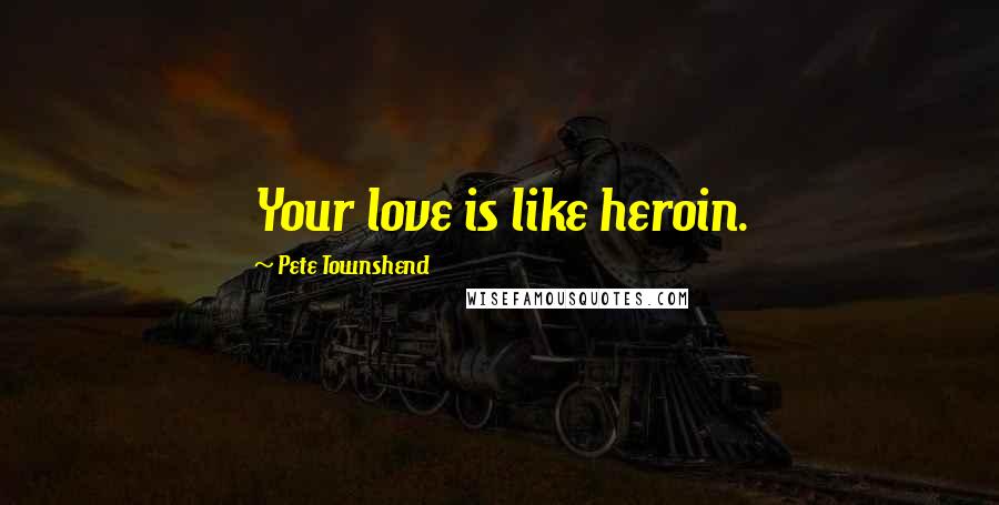 Pete Townshend Quotes: Your love is like heroin.