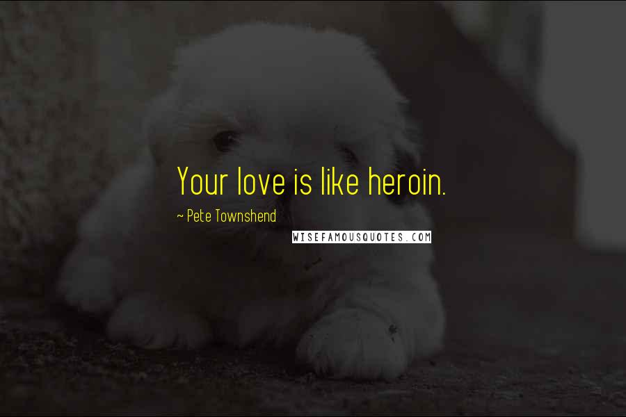 Pete Townshend Quotes: Your love is like heroin.