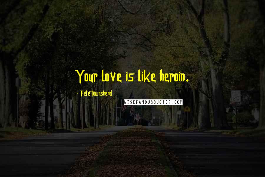 Pete Townshend Quotes: Your love is like heroin.