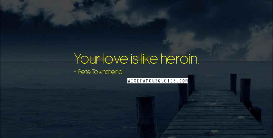 Pete Townshend Quotes: Your love is like heroin.