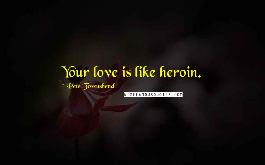 Pete Townshend Quotes: Your love is like heroin.