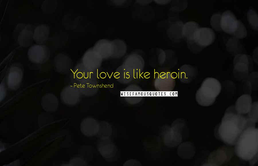 Pete Townshend Quotes: Your love is like heroin.