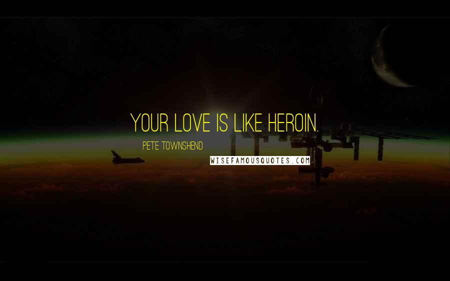 Pete Townshend Quotes: Your love is like heroin.