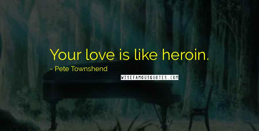 Pete Townshend Quotes: Your love is like heroin.