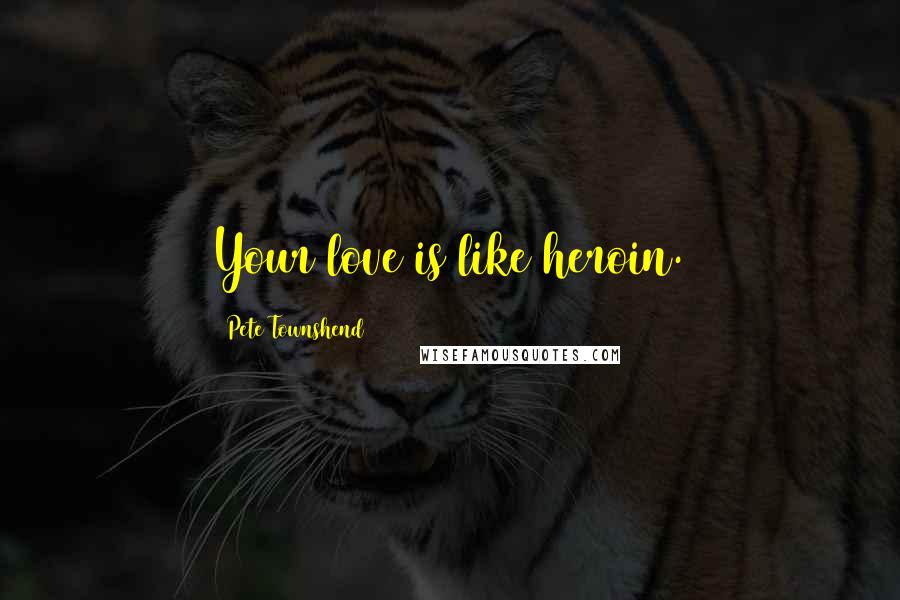 Pete Townshend Quotes: Your love is like heroin.