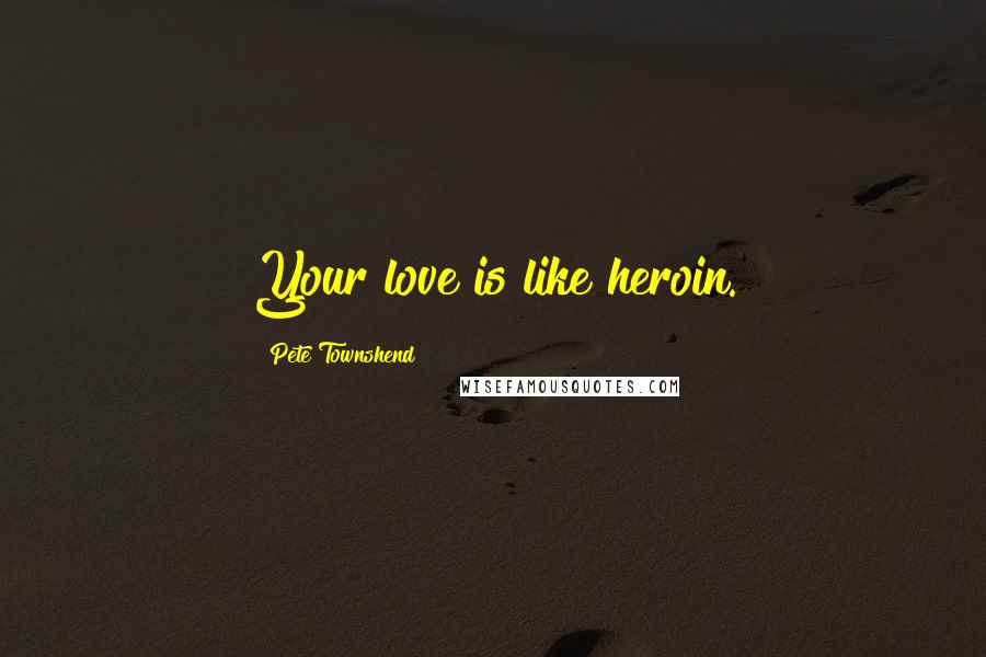 Pete Townshend Quotes: Your love is like heroin.