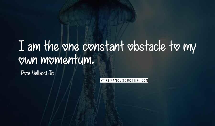 Pete Vellucci Jr. Quotes: I am the one constant obstacle to my own momentum.