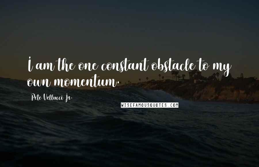 Pete Vellucci Jr. Quotes: I am the one constant obstacle to my own momentum.