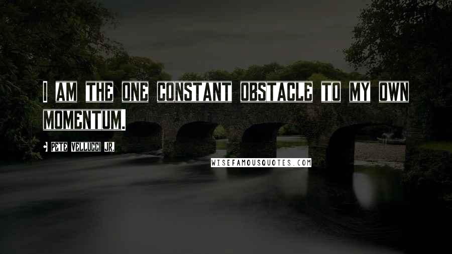 Pete Vellucci Jr. Quotes: I am the one constant obstacle to my own momentum.